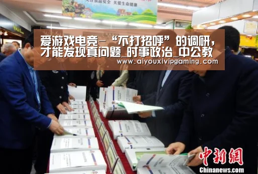 爱游戏电竞-“不打招呼”的调研,才能发现真问题_时事政治_中公教育网(图4) 爱游戏视讯