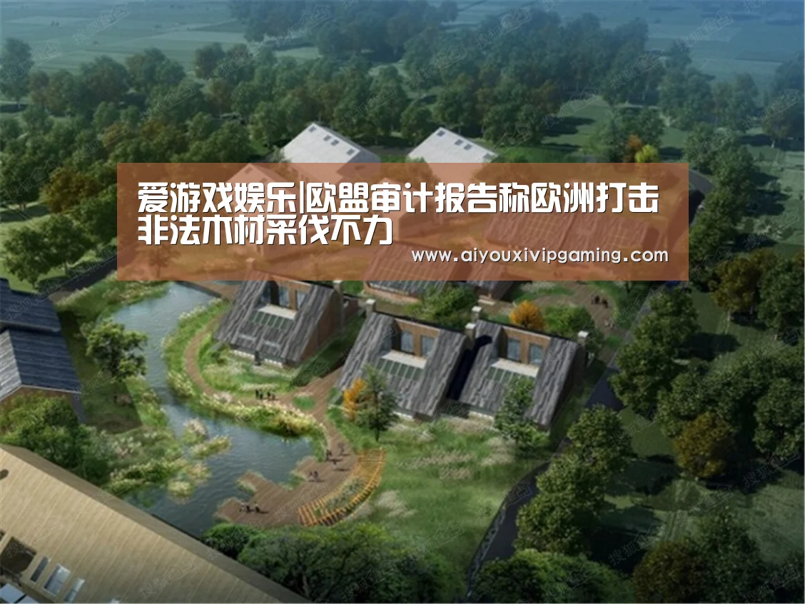 爱游戏娱乐|欧盟审计报告称欧洲打击非法木材采伐不力(图1) 爱游戏电竞