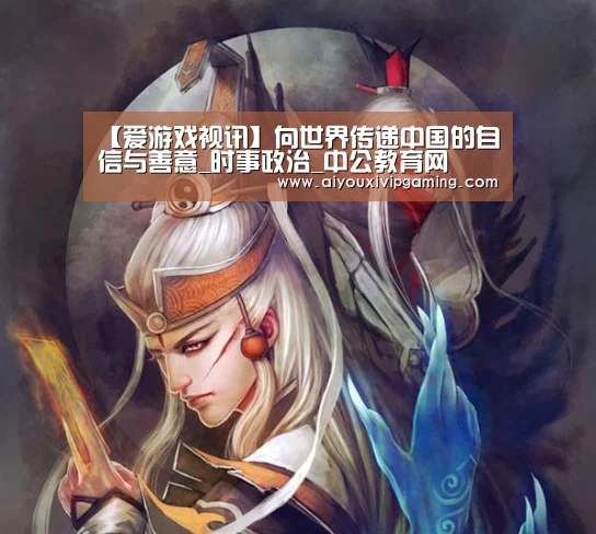 【爱游戏视讯】向世界传递中国的自信与善意_时事政治_中公教育网(图4) 爱游戏百家乐