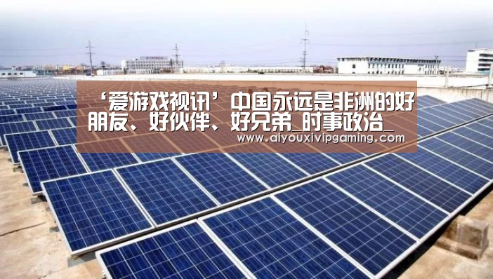 ‘爱游戏视讯’中国永远是非洲的好朋友、好伙伴、好兄弟_时事政治_中公教育网(图2) 爱游戏娱乐